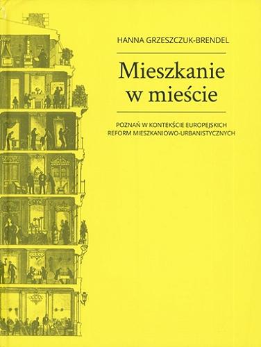 Okładka książki Mieszkanie w mieście : Poznań w kontekście europejskich reform mieszkaniowo-urbanistycznych / Hanna Grzeszczuk-Brendel.