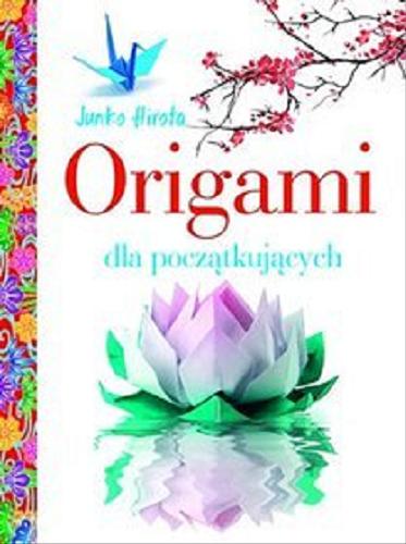 Okładka książki Origami dla początkujących / Junko Hirota ; [fot. Bertrand Mussote ; tł. Anna Matusik].