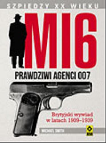 Okładka książki MI6 : prawdziwi agenci 007: brytyjski wywiad w latach 1909-1939 / Michael Smith ; [tłumaczenie z angielskiego Katarzyna Skawran].