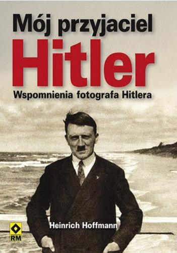 Okładka książki Mój przyjaciel Hitler : wspomnienia fotografa Hitlera / Heinrich Hoffmann ; wprowodzenie Roger Moorhouse ; [tłumaczenie Katarzyna Skawran].