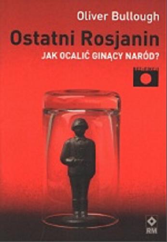 Okładka książki Ostatni Rosjanin : jak ocalić? gina?cy naród ? / Oliver Bullough ; [tł. Patrycja Zarawska].