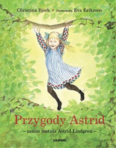 Okładka książki Przygody Astrid - zanim została Astrid Lindgren / Christina Björk ; ilustrowała Eva Eriksson ; przełożyła ze szwedzkiego Hanna Dymel-Trzebiatowska.