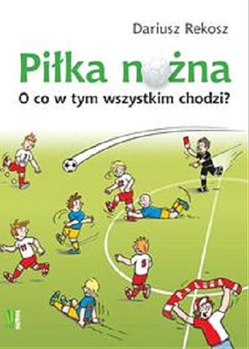 Okładka książki Piłka nożna : o co w tym wszystkim chodzi? / Dariusz Rekosz ; [ilustracje Marek Regner].