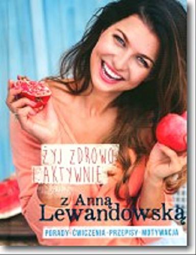 Okładka książki Żyj zdrowo i aktywnie z Anną Lewandowską / Anna Lewandowska.