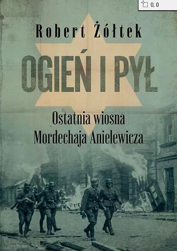 Okładka książki Ogień i pył : ostatnia wiosna Mordechaja Anielewicza : powieść o powstaniu w getcie warszawskim / Robert Żółtek.