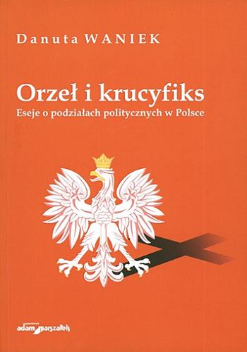 Okładka książki Orzeł i krucyfiks : eseje o podziałach politycznych w Polsce / Danuta Waniek.