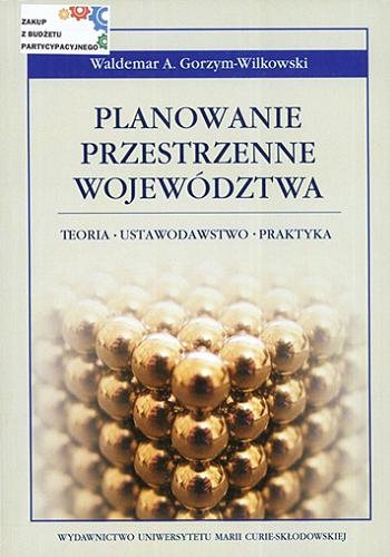 Okładka książki Planowanie przestrzenne województwa : teoria, ustawodawstwo, praktyka / Waldemar A. Gorzym-Wilkowski.