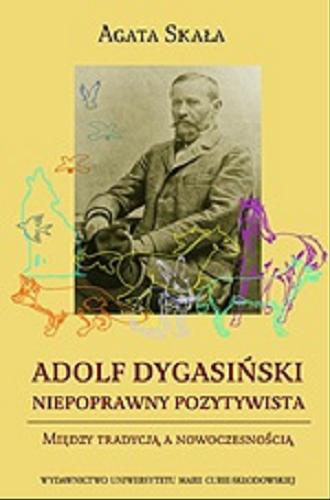 Okładka książki Adolf Dygasiński - niepoprawny pozytywista : między tradycją a nowoczesnością / Agata Skała.
