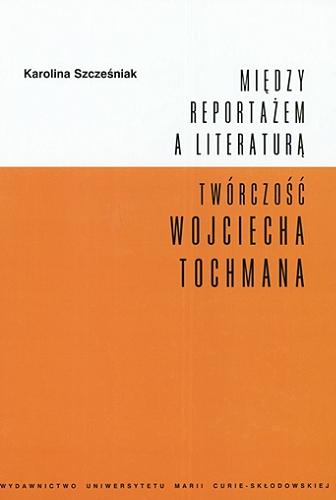 Okładka książki Między reportażem a literaturą : twórczość Wojciecha Tochmana / Karolina Szcześniak.