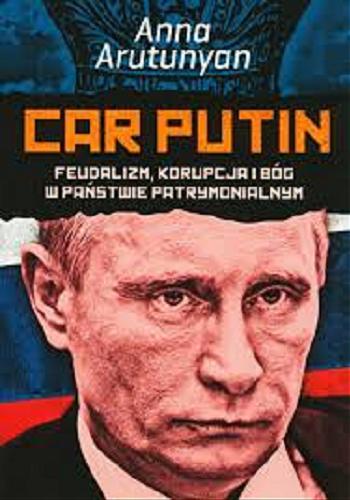 Okładka książki Car Putin : feudalizm, korupcja i Bóg w państwie patrymonialnym / Anna Arutunyan ; przełożył Jacek Lang.