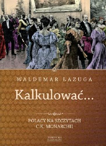 Okładka książki Kalkulować... : Polacy na szczytach C.K. Monarchii / Waldemar Łazuga.