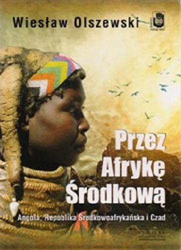 Okładka książki Przez Afrykę Środkową : Angola, Republika Środkowoafrykańska i Czad / Wiesław Olszewski.