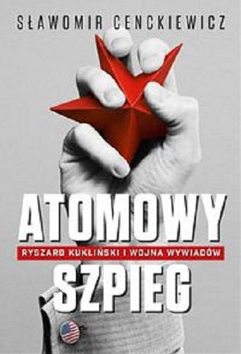 Okładka książki Atomowy szpieg : Ryszard Kukliński i wojna wywiadów / Sławomir Cenckiewicz.