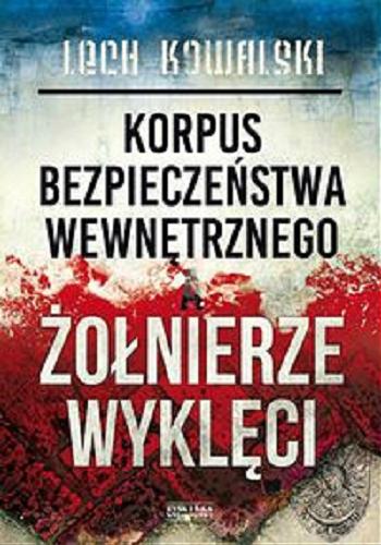 Okładka książki Korpus bezpieczeństwa wewnętrzego a żołnierze wyklęci : walka z podziemiem antykomunistycznym w latach 1944-1956 / Lech Kowalski.