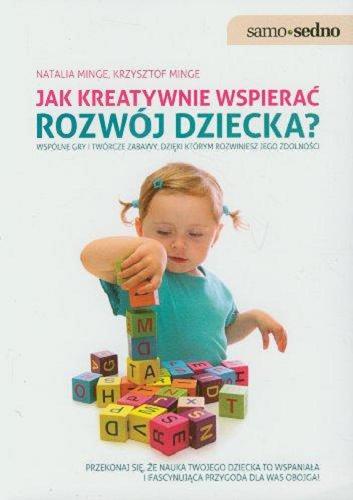 Okładka książki Jak kreatywnie wspierać rozwój dziecka? : wspólne gry i twórcze zabawy, dzięki którym rozwiniesz jego zdolności / Natalia Minge, Krzysztof Minge.