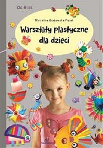 Okładka książki Warsztaty plastyczne dla dzieci / Marcelina Grabowska-Piątek ; ilustracje i zdjęcia Artur Piątek.