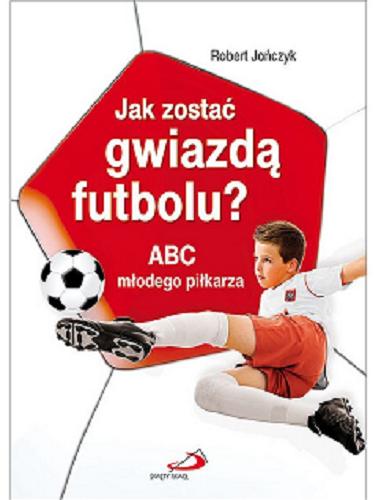 Okładka książki Jak zostać gwiazdą futbolu? : ABC młodego piłkarza / Robert Jończyk.