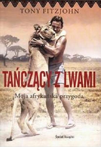 Okładka książki Tańczący z lwami : moja afrykańska przygoda / Tony Fitzjohn ; z ang. przeł. Joanna Hryniewska, Agnieszka Marciniak.