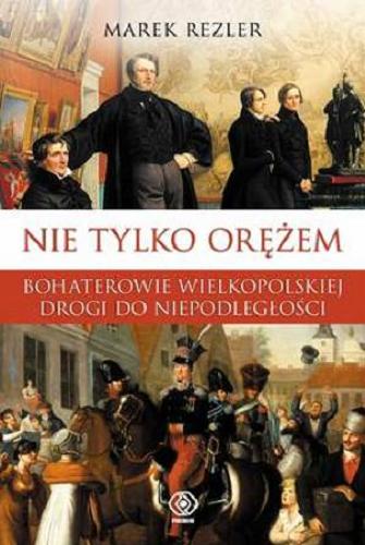 Okładka książki Nie tylko orężem : bohaterowie wielkopolskiej drogi do niepodległości / Marek Rezler.