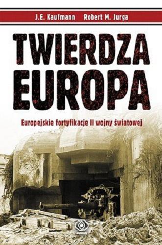 Okładka książki Twierdza Europa : europejskie fortyfikacje II wojny światowej / J. E. Kaufmann, Robert M. Jurga ; przełożył Sławomir Kędzierski.
