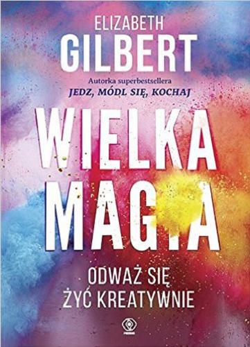 Okładka książki Wielka magia : odważ się żyć kreatywnie / Elizabeth Gilbert ; przełożyła Bożena Jóźwiak.