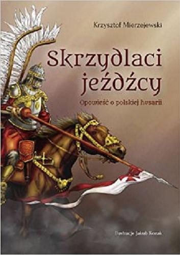 Okładka książki Skrzydlaci jeźdźcy : opowieść o polskiej husarii / Krzysztof Mierzejewski ; [ilustracje Jakub Kozak].