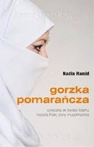 Okładka książki Gorzka pomarańcza : ucieczka ze świata islamu historia Polki, żony muzułmanina / Nadia Hamid.