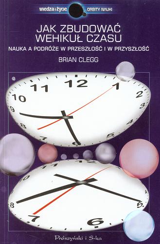 Okładka książki Jak zbudować wehikuł czasu : nauka a podróże w przeszłość i w przyszłość / Brian Clegg ; przełożył [z angielskiego] Sebastian Szymański.