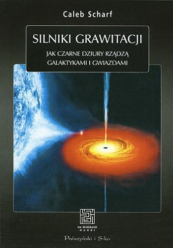 Okładka książki Silniki grawitacji : jak czarne dziury rządzą galaktykami i gwiazdami / Caleb Scharf ; przeł. Urszula i Mariusz Seweryńscy.