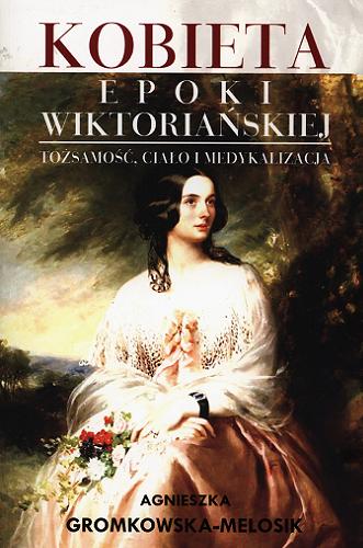 Okładka książki Kobieta epoki wiktoriańskiej : tożsamość, ciało i medykalizacja / Agnieszka Gromkowska-Melosik.