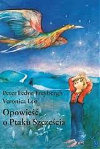 Okładka książki Opowieść o ptaku szczęścia / Peter Fedor-Freybergh, Veronica Leo ; [ze słowac. na jęz. pol. przeł. Emilia Lichtenberg-Kokoszka].