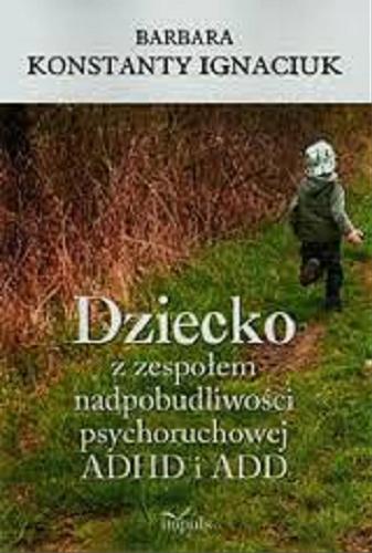 Okładka książki Dziecko z zespołem nadpobudliwości psychoruchowej ADHD i ADD / Barbara Konstanty Ignaciuk.