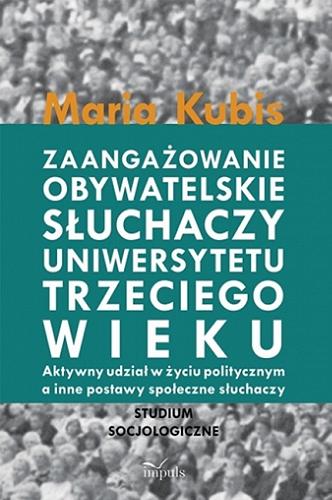 Okładka książki Zaangażowanie obywatelskie słuchaczy uniwersytetu trzeciego wieku : aktywny udział w życiu politycznym a inne postawy społeczne słuchaczy : studium socjologiczne / Maria Kubis.