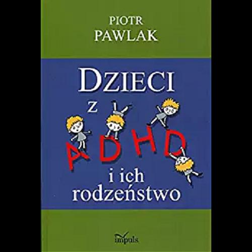 Okładka książki Dzieci z ADHD i ich rodzeństwo : teoria, badania, praktyka / Piotr Pawlak.
