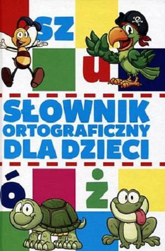 Okładka książki Słownik ortograficzny dla dzieci / [autor Katarzyna Zioła-Zemczak ; opracowanie graficzne Mariusz Dyduch]].