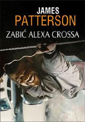 Okładka książki Zabić Alexa Crossa / James Patterson ; z angielskiego przełożył Krzysztof Sokołowski.
