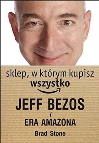 Okładka książki Jeff Bezos i era Amazona : sklep, w którym kupisz wszystko / Brad Stone ; z angielskiego przełożył Grzegorz Kołodziejczyk.