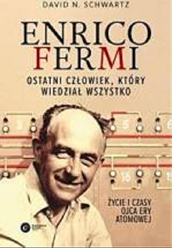 Okładka książki Enrico Fermi : ostatni człowiek, który wiedział wszystko / David N. Schwartz ; tłumaczenie Tomasz Lanczewski.