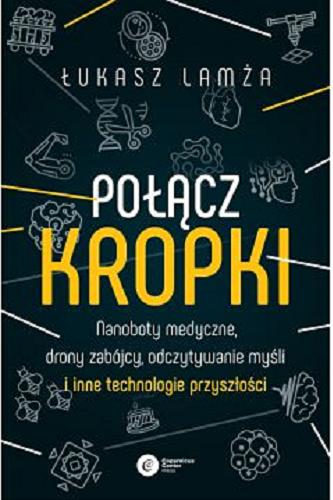 Okładka książki Połącz kropki : nanoboty medyczne, drony zabójcy, odczytywanie myśli i inne technologie przyszłości / Łukasz Lamża.