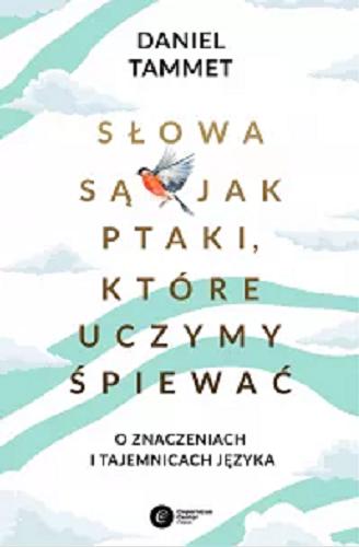 Okładka książki Słowa są jak ptaki, które uczymy śpiewać : o znaczeniach i tajemnicach języka / Daniel Tammet ; tłumaczenie: Tadeusz Chawziuk.