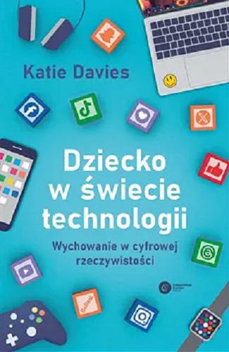 Okładka książki Dziecko w świecie technologii : Wychowanie w cyfrowej rzeczywistości / Katie Davis ; tłumaczenie Kasper Kalinowski.