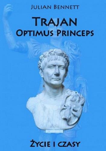 Okładka książki Trajan : optimus princeps : życie i czasy / Julian Bennett ; tłumaczenie Michał Norbert Faszcza, Michał Baranowski.