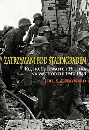 Okładka książki Zatrzymani pod Stalingradem : klęska Luftwaffe i Hitlera na Wschodzie 1942-1943 / Joel S. A. Hayward ; [tłumaczenie Mateusz Grzywa].