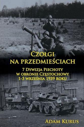 Okładka książki Czołgi na przedmieściach : 7 Dywizja Piechoty w obronie Częstochowy 1-3 września 1939 roku / Adam Kurus.