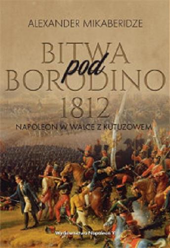 Okładka książki Bitwa pod Borodino 1812 : Napoleon w walce z Kutuzowem / Aleksander Mikaberidze ; [tłumaczenie Grzegorz Smółka].