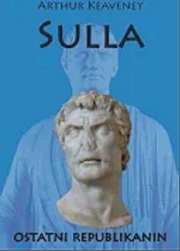 Okładka książki Sulla, ostatni republikanin / Arthur Keaveney ; tłumaczenie i redakcja naukowa Tomasz Ładoń.