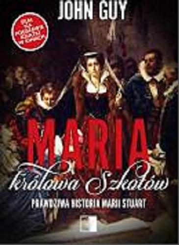 Okładka książki Maria królowa Szkotów : prawdziwa historia Marii Stuart / John Guy ; [tłumaczenie: Katarzyna Mróz-Mazur].
