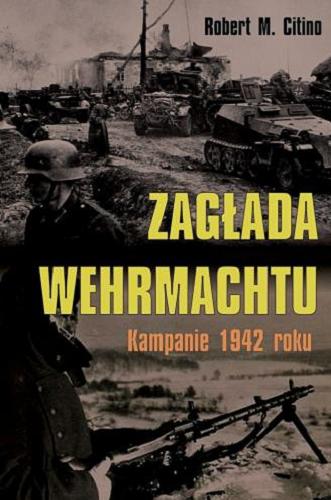 Okładka książki Zagłada Wehrmachtu : kampanie 1942 roku / Robert M. Citino ; [tłumaczenie Mateusz Grzywa].