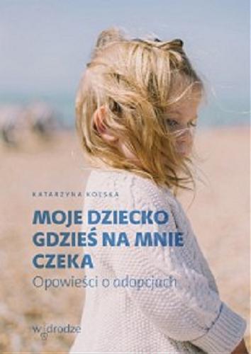 Okładka książki Moje dziecko gdzieś na mnie czeka : opowieści o adopcjach / Katarzyna Kolska.