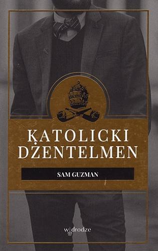 Okładka książki Katolicki dżentelmen / Sam Guzman ; przedmowa Dale Ahlquist ; przełożyła Elżbieta Kopocz.